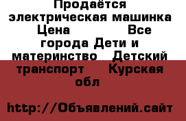 Продаётся электрическая машинка › Цена ­ 15 000 - Все города Дети и материнство » Детский транспорт   . Курская обл.